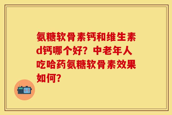 氨糖软骨素钙和维生素d钙哪个好？中老年人吃哈药氨糖软骨素效果如何？-第1张图片-关节保镖