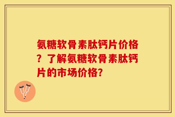 氨糖软骨素肽钙片价格？了解氨糖软骨素肽钙片的市场价格？-第1张图片-关节保镖