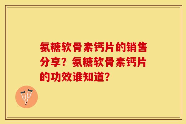 氨糖软骨素钙片的销售分享？氨糖软骨素钙片的功效谁知道？-第1张图片-关节保镖