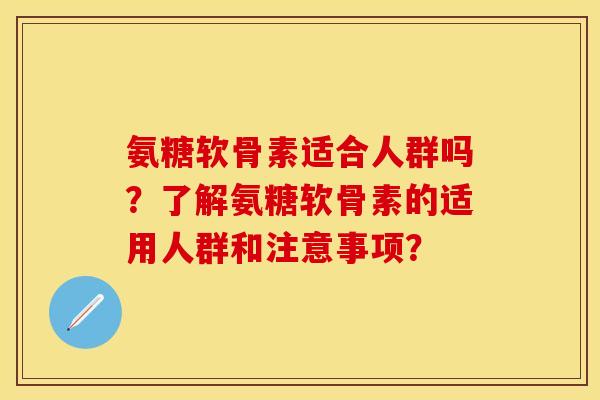 氨糖软骨素适合人群吗？了解氨糖软骨素的适用人群和注意事项？-第1张图片-关节保镖