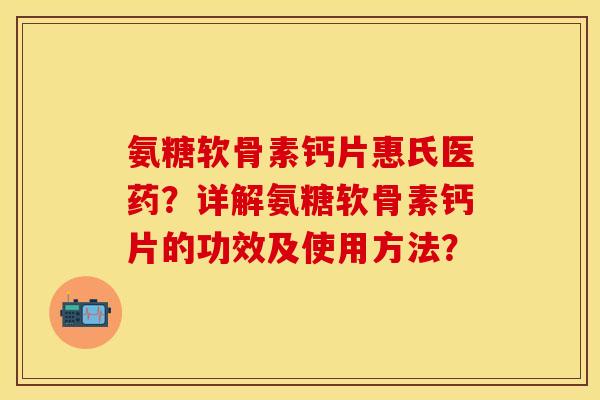 氨糖软骨素钙片惠氏医药？详解氨糖软骨素钙片的功效及使用方法？-第1张图片-关节保镖