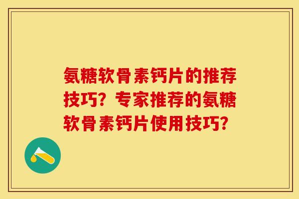 氨糖软骨素钙片的推荐技巧？专家推荐的氨糖软骨素钙片使用技巧？-第1张图片-关节保镖