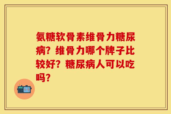 氨糖软骨素维骨力糖尿病？维骨力哪个牌子比较好？糖尿病人可以吃吗？-第1张图片-关节保镖