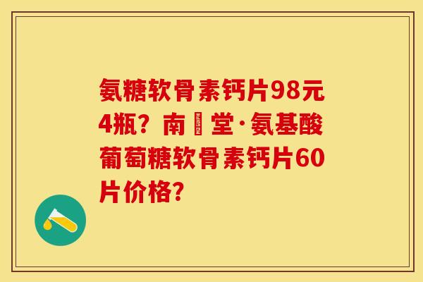 氨糖软骨素钙片98元4瓶？南雲堂·氨基酸葡萄糖软骨素钙片60片价格？-第1张图片-关节保镖