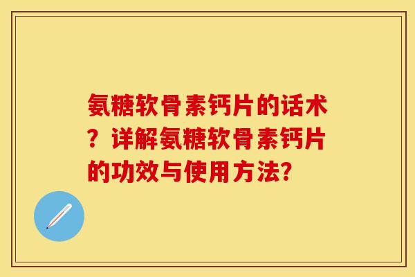 氨糖软骨素钙片的话术？详解氨糖软骨素钙片的功效与使用方法？-第1张图片-关节保镖