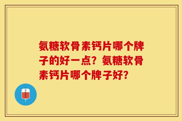 氨糖软骨素钙片哪个牌子的好一点？氨糖软骨素钙片哪个牌子好？-第1张图片-关节保镖