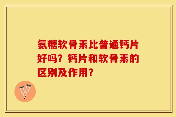 氨糖软骨素比普通钙片好吗？钙片和软骨素的区别及作用？-第1张图片-关节保镖