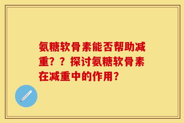 氨糖软骨素能否帮助减重？？探讨氨糖软骨素在减重中的作用？-第1张图片-关节保镖