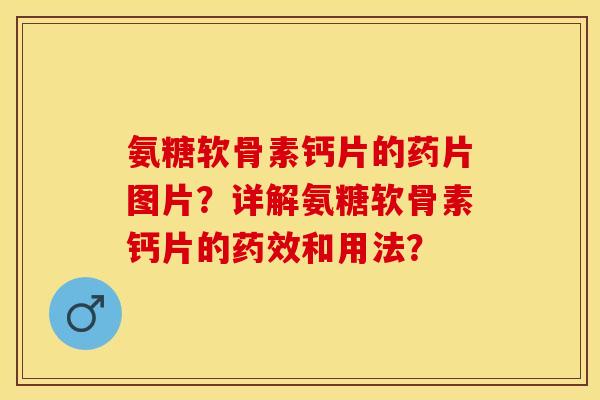 氨糖软骨素钙片的药片图片？详解氨糖软骨素钙片的药效和用法？-第1张图片-关节保镖