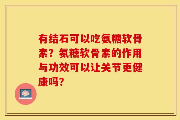 有结石可以吃氨糖软骨素？氨糖软骨素的作用与功效可以让关节更健康吗？-第1张图片-关节保镖