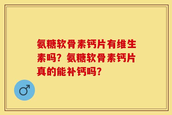 氨糖软骨素钙片有维生素吗？氨糖软骨素钙片真的能补钙吗？-第1张图片-关节保镖