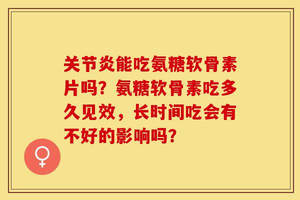 关节炎能吃氨糖软骨素片吗？氨糖软骨素吃多久见效，长时间吃会有不好的影响吗？-第1张图片-关节保镖