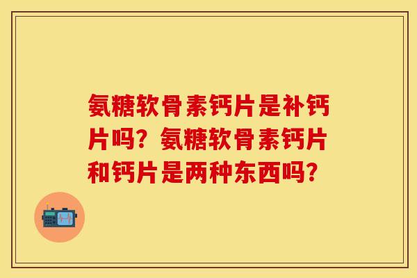 氨糖软骨素钙片是补钙片吗？氨糖软骨素钙片和钙片是两种东西吗？-第1张图片-关节保镖
