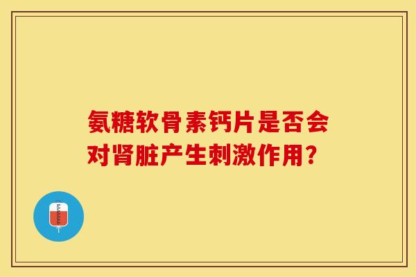 氨糖软骨素钙片是否会对肾脏产生刺激作用？-第1张图片-关节保镖