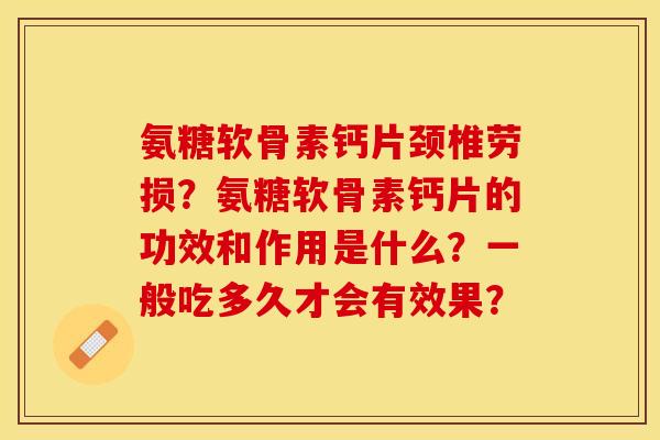 氨糖软骨素钙片颈椎劳损？氨糖软骨素钙片的功效和作用是什么？一般吃多久才会有效果？-第1张图片-关节保镖