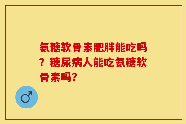 氨糖软骨素肥胖能吃吗？糖尿病人能吃氨糖软骨素吗？-第1张图片-关节保镖