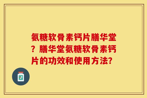 氨糖软骨素钙片膳华堂？膳华堂氨糖软骨素钙片的功效和使用方法？-第1张图片-关节保镖