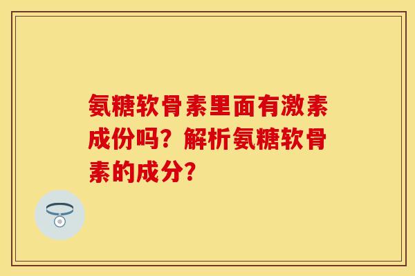 氨糖软骨素里面有激素成份吗？解析氨糖软骨素的成分？-第1张图片-关节保镖