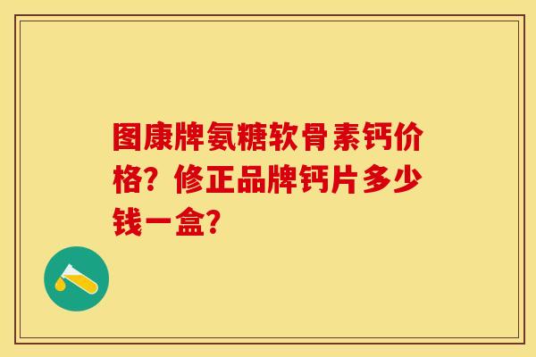 图康牌氨糖软骨素钙价格？修正品牌钙片多少钱一盒？-第1张图片-关节保镖