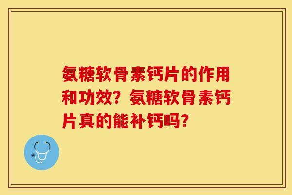 氨糖软骨素钙片的作用和功效？氨糖软骨素钙片真的能补钙吗？-第1张图片-关节保镖