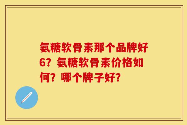 氨糖软骨素那个品牌好6？氨糖软骨素价格如何？哪个牌子好？-第1张图片-关节保镖