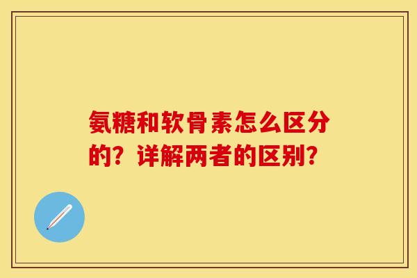 氨糖和软骨素怎么区分的？详解两者的区别？-第1张图片-关节保镖