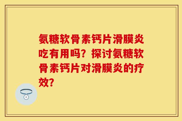 氨糖软骨素钙片滑膜炎吃有用吗？探讨氨糖软骨素钙片对滑膜炎的疗效？-第1张图片-关节保镖