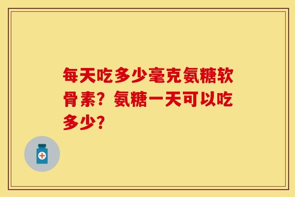 每天吃多少毫克氨糖软骨素？氨糖一天可以吃多少？-第1张图片-关节保镖