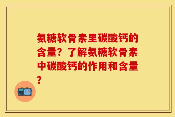 氨糖软骨素里碳酸钙的含量？了解氨糖软骨素中碳酸钙的作用和含量？-第1张图片-关节保镖