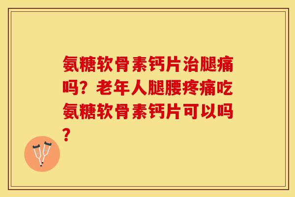 氨糖软骨素钙片治腿痛吗？老年人腿腰疼痛吃氨糖软骨素钙片可以吗？-第1张图片-关节保镖