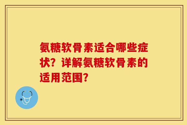 氨糖软骨素适合哪些症状？详解氨糖软骨素的适用范围？-第1张图片-关节保镖