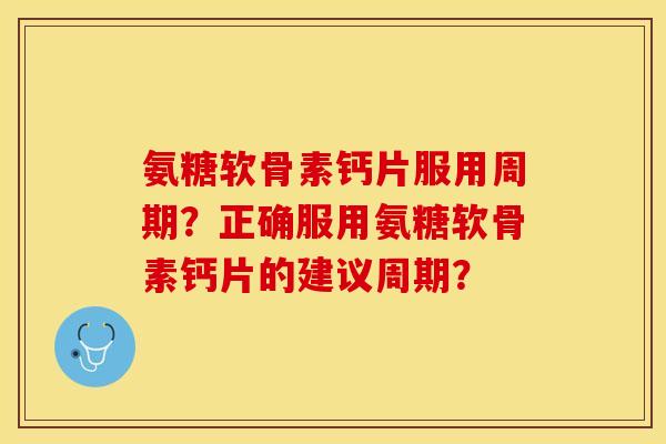 氨糖软骨素钙片服用周期？正确服用氨糖软骨素钙片的建议周期？-第1张图片-关节保镖