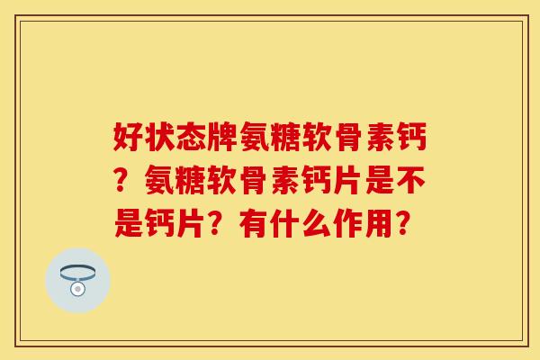 好状态牌氨糖软骨素钙？氨糖软骨素钙片是不是钙片？有什么作用？-第1张图片-关节保镖