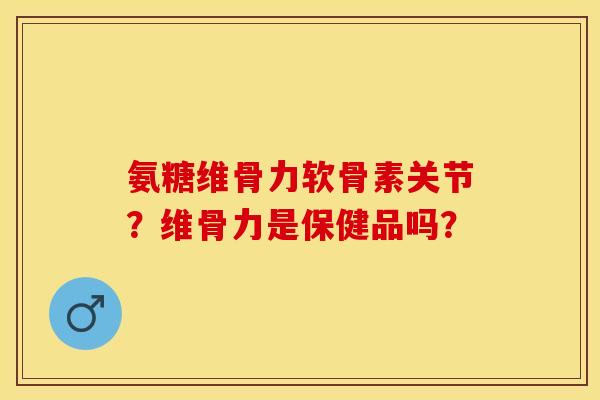 氨糖维骨力软骨素关节？维骨力是保健品吗？-第1张图片-关节保镖