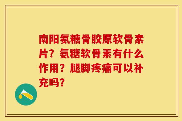 南阳氨糖骨胶原软骨素片？氨糖软骨素有什么作用？腿脚疼痛可以补充吗？-第1张图片-关节保镖