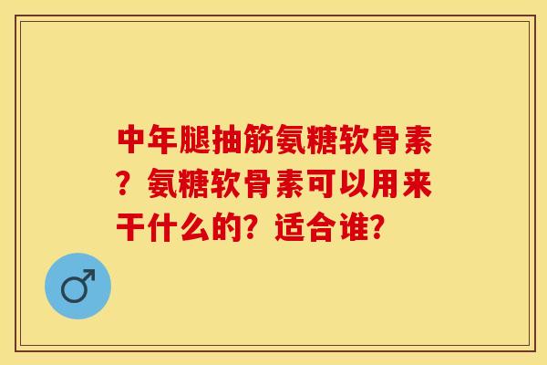 中年腿抽筋氨糖软骨素？氨糖软骨素可以用来干什么的？适合谁？-第1张图片-关节保镖