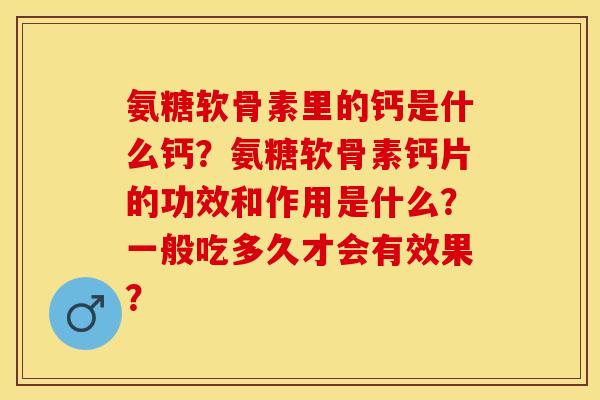 氨糖软骨素里的钙是什么钙？氨糖软骨素钙片的功效和作用是什么？一般吃多久才会有效果？-第1张图片-关节保镖