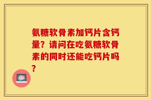 氨糖软骨素加钙片含钙量？请问在吃氨糖软骨素的同时还能吃钙片吗？-第1张图片-关节保镖