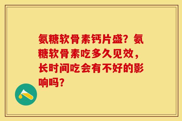 氨糖软骨素钙片盛？氨糖软骨素吃多久见效，长时间吃会有不好的影响吗？-第1张图片-关节保镖