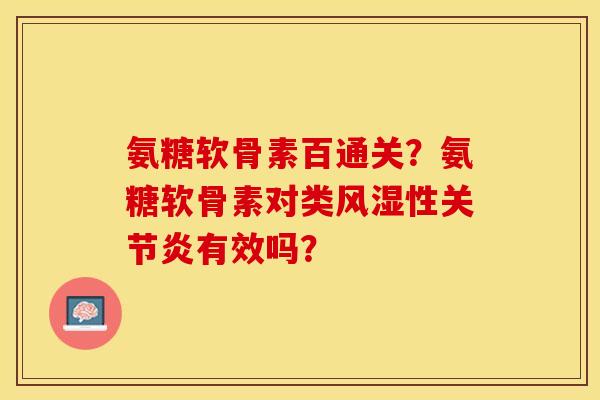 氨糖软骨素百通关？氨糖软骨素对类风湿性关节炎有效吗？-第1张图片-关节保镖