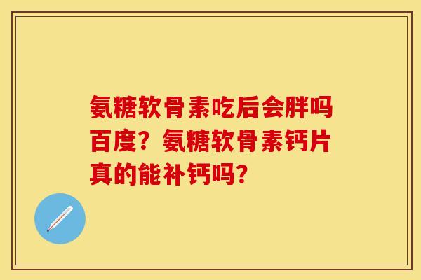 氨糖软骨素吃后会胖吗百度？氨糖软骨素钙片真的能补钙吗？-第1张图片-关节保镖