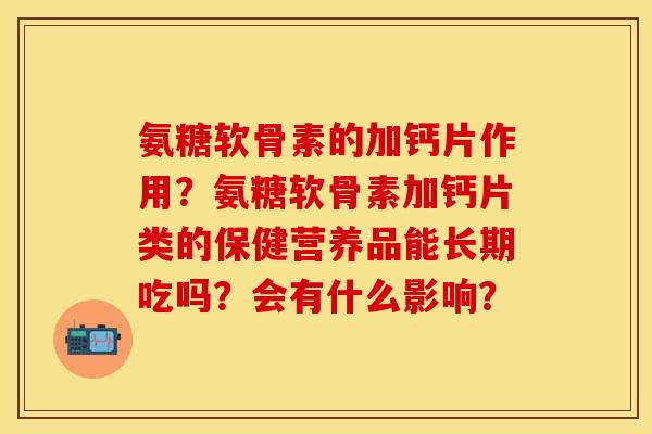 氨糖软骨素的加钙片作用？氨糖软骨素加钙片类的保健营养品能长期吃吗？会有什么影响？-第1张图片-关节保镖