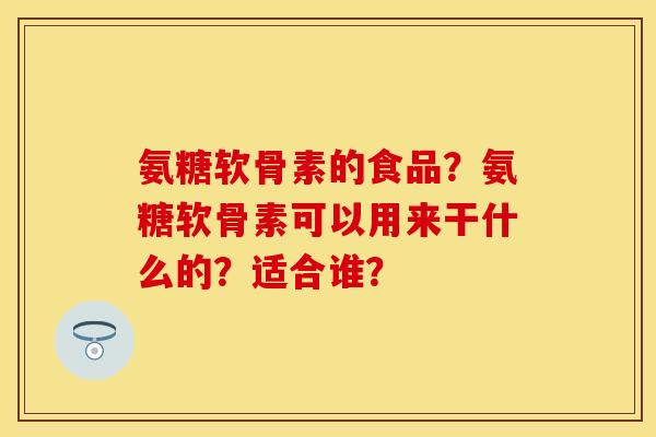 氨糖软骨素的食品？氨糖软骨素可以用来干什么的？适合谁？-第1张图片-关节保镖
