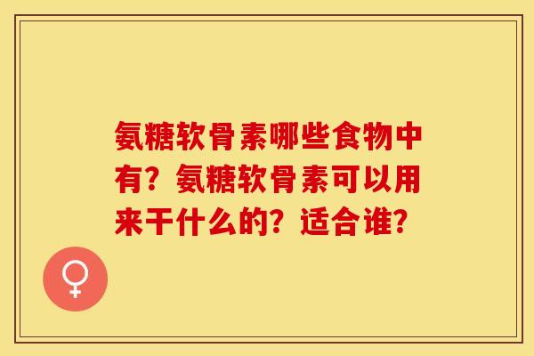 氨糖软骨素哪些食物中有？氨糖软骨素可以用来干什么的？适合谁？-第1张图片-关节保镖