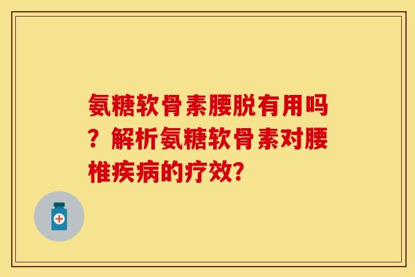 氨糖软骨素腰脱有用吗？解析氨糖软骨素对腰椎疾病的疗效？-第1张图片-关节保镖