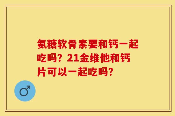 氨糖软骨素要和钙一起吃吗？21金维他和钙片可以一起吃吗？-第1张图片-关节保镖