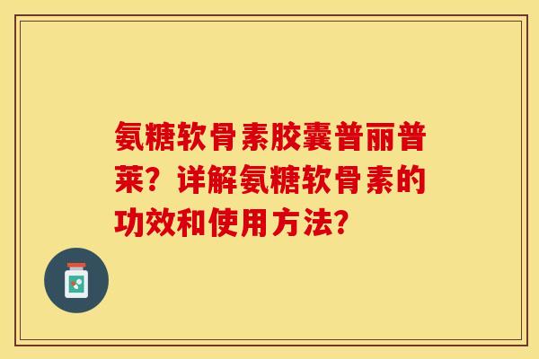 氨糖软骨素胶囊普丽普莱？详解氨糖软骨素的功效和使用方法？-第1张图片-关节保镖