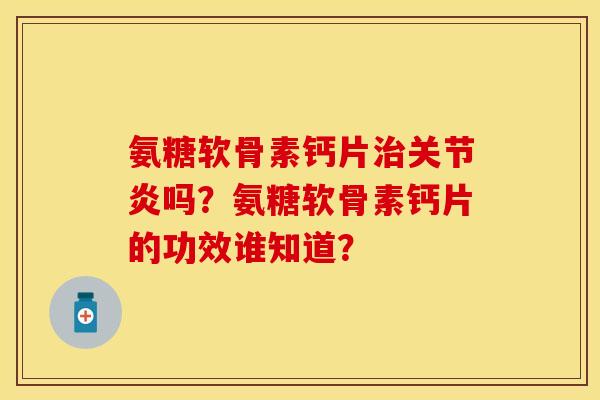 氨糖软骨素钙片治关节炎吗？氨糖软骨素钙片的功效谁知道？-第1张图片-关节保镖