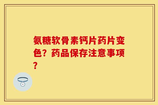 氨糖软骨素钙片药片变色？药品保存注意事项？-第1张图片-关节保镖