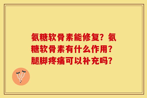 氨糖软骨素能修复？氨糖软骨素有什么作用？腿脚疼痛可以补充吗？-第1张图片-关节保镖